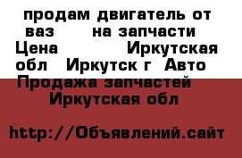 продам двигатель от ваз 2107 на запчасти › Цена ­ 3 000 - Иркутская обл., Иркутск г. Авто » Продажа запчастей   . Иркутская обл.